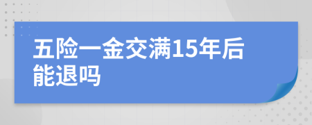 五险一金交满15年后能退吗