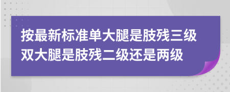 按最新标准单大腿是肢残三级双大腿是肢残二级还是两级