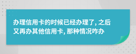 办理信用卡的时候已经办理了, 之后又再办其他信用卡, 那种情况咋办