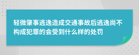 轻微肇事逃逸造成交通事故后逃逸尚不构成犯罪的会受到什么样的处罚