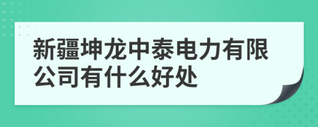 新疆坤龙中泰电力有限公司有什么好处