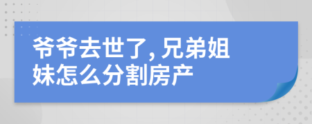 爷爷去世了, 兄弟姐妹怎么分割房产