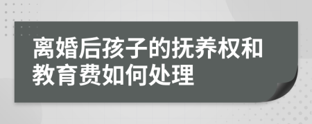 离婚后孩子的抚养权和教育费如何处理