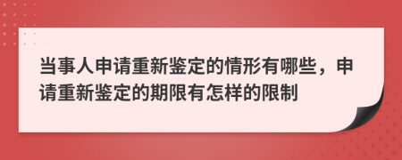 当事人申请重新鉴定的情形有哪些，申请重新鉴定的期限有怎样的限制