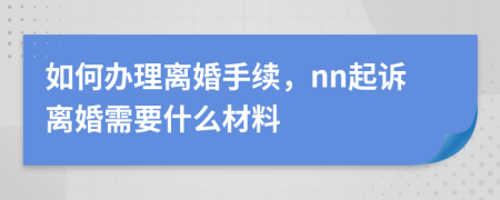 如何办理离婚手续，nn起诉离婚需要什么材料