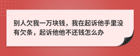 别人欠我一万块钱，我在起诉他手里没有欠条，起诉他他不还钱怎么办