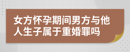 女方怀孕期间男方与他人生子属于重婚罪吗