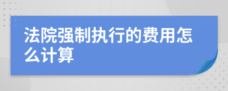 法院强制执行的费用怎么计算