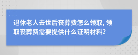 退休老人去世后丧葬费怎么领取, 领取丧葬费需要提供什么证明材料？