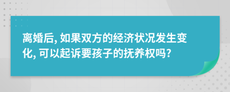 离婚后, 如果双方的经济状况发生变化, 可以起诉要孩子的抚养权吗?