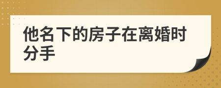 他名下的房子在离婚时分手
