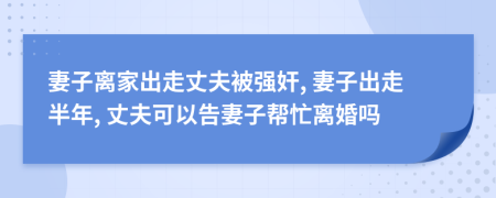 妻子离家出走丈夫被强奸, 妻子出走半年, 丈夫可以告妻子帮忙离婚吗