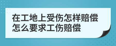 在工地上受伤怎样赔偿怎么要求工伤赔偿