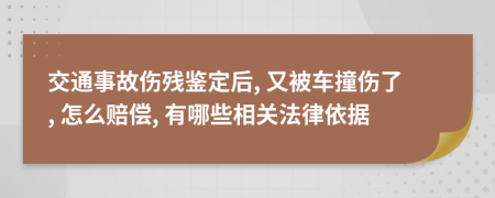 交通事故伤残鉴定后, 又被车撞伤了, 怎么赔偿, 有哪些相关法律依据