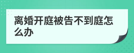 离婚开庭被告不到庭怎么办