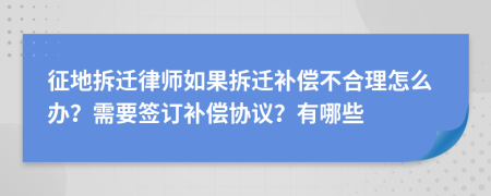 征地拆迁律师如果拆迁补偿不合理怎么办？需要签订补偿协议？有哪些