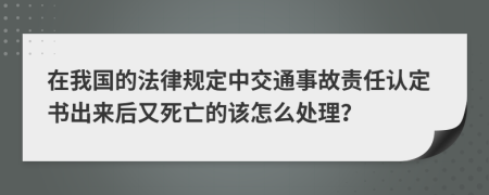 在我国的法律规定中交通事故责任认定书出来后又死亡的该怎么处理？