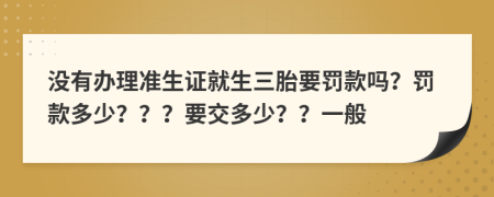 没有办理准生证就生三胎要罚款吗？罚款多少？？？要交多少？？一般