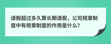 请假超过多久算长期请假，公司规章制度中有规章制度的作用是什么？