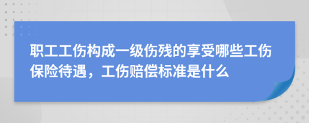 职工工伤构成一级伤残的享受哪些工伤保险待遇，工伤赔偿标准是什么