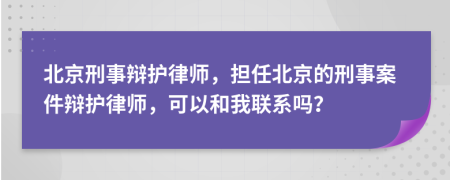 北京刑事辩护律师，担任北京的刑事案件辩护律师，可以和我联系吗？