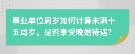 事业单位周岁如何计算未满十五周岁，是否享受晚婚待遇？