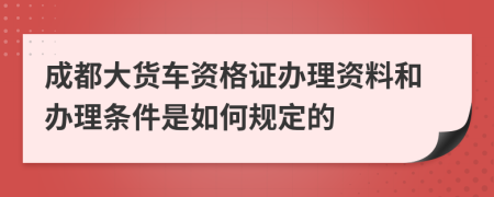 成都大货车资格证办理资料和办理条件是如何规定的