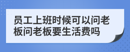 员工上班时候可以问老板问老板要生活费吗