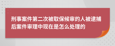 刑事案件第二次被取保候审的人被逮捕后案件审理中现在是怎么处理的