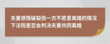 夫妻感情破裂但一方不愿意离婚的情况下法院是否会判决夫妻共同离婚