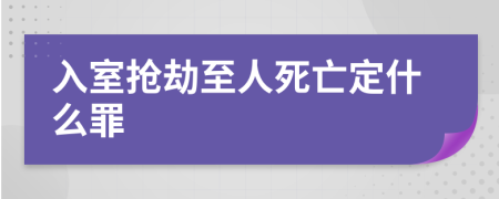 入室抢劫至人死亡定什么罪