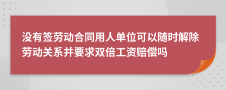 没有签劳动合同用人单位可以随时解除劳动关系并要求双倍工资赔偿吗