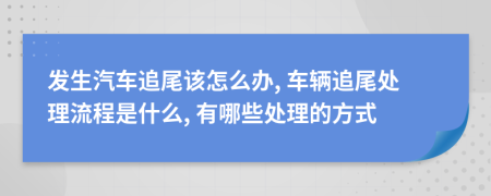 发生汽车追尾该怎么办, 车辆追尾处理流程是什么, 有哪些处理的方式