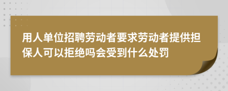 用人单位招聘劳动者要求劳动者提供担保人可以拒绝吗会受到什么处罚