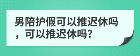 男陪护假可以推迟休吗，可以推迟休吗？