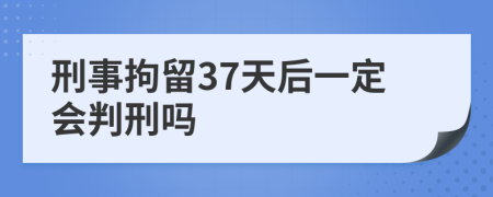 刑事拘留37天后一定会判刑吗