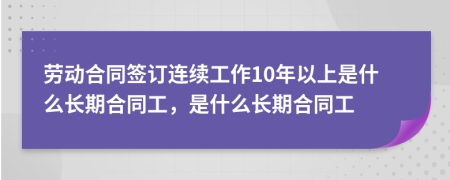 劳动合同签订连续工作10年以上是什么长期合同工，是什么长期合同工