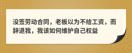 没签劳动合同，老板以为不给工资，而辞退我，我该如何维护自己权益