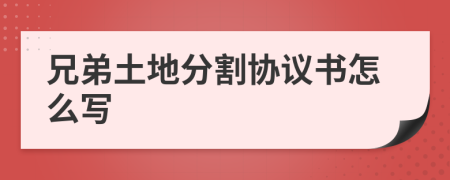 兄弟土地分割协议书怎么写