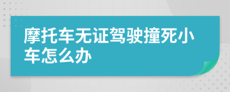 摩托车无证驾驶撞死小车怎么办