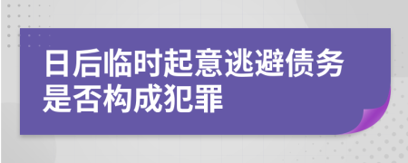 日后临时起意逃避债务是否构成犯罪