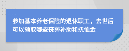 参加基本养老保险的退休职工，去世后可以领取哪些丧葬补助和抚恤金