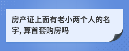 房产证上面有老小两个人的名字, 算首套购房吗