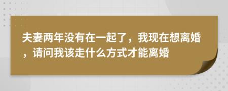 夫妻两年没有在一起了，我现在想离婚，请问我该走什么方式才能离婚