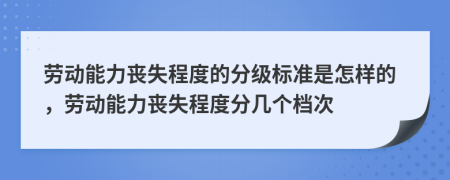 劳动能力丧失程度的分级标准是怎样的，劳动能力丧失程度分几个档次