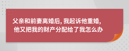 父亲和前妻离婚后, 我起诉他重婚, 他又把我的财产分配给了我怎么办