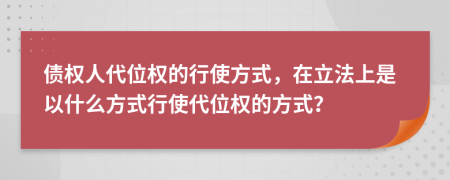 债权人代位权的行使方式，在立法上是以什么方式行使代位权的方式？