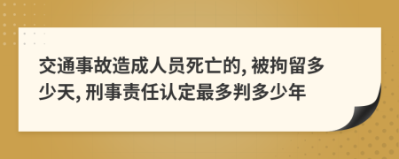 交通事故造成人员死亡的, 被拘留多少天, 刑事责任认定最多判多少年