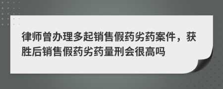 律师曾办理多起销售假药劣药案件，获胜后销售假药劣药量刑会很高吗