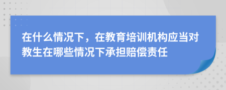 在什么情况下，在教育培训机构应当对教生在哪些情况下承担赔偿责任